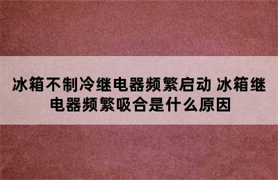 冰箱不制冷继电器频繁启动 冰箱继电器频繁吸合是什么原因